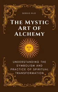 The Mystic Art of Alchemy: Understanding the Symbolism and Practice of Spiritual Transformation