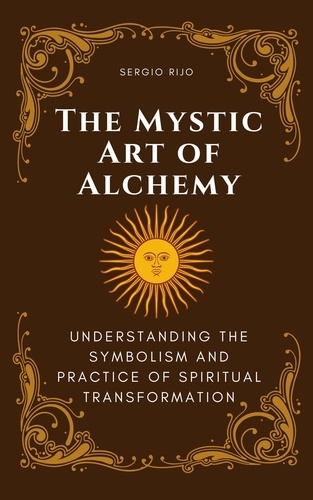  SERGIO RIJO - The Mystic Art of Alchemy: Understanding the Symbolism and Practice of Spiritual Transformation.