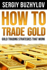  Sergiy Buzhylov - How to Trade Gold: Gold Trading Strategies That Work.