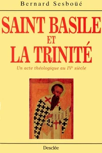 SAINT BASILE ET LA TRINITE. Un acte théologique au IVème siècle, le rôle de Basile de Césarée dans l'élaboration de la doctrine et du langage trinitaires