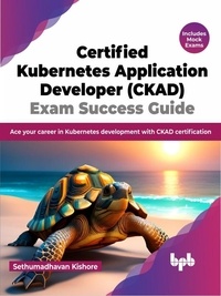  Sethumadhavan Kishore - Certified Kubernetes Application Developer (CKAD) Exam Success Guide: Ace your career in Kubernetes development with CKAD certification.