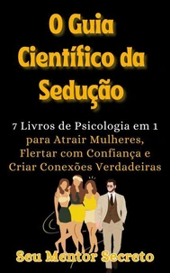 O Guia Científico da Sedução Atrair Mulheres, Flertar com Confiança e Criar Conexões Verdadeiras