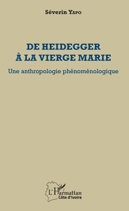 Séverin Yapo - De Heidegger à la vierge Marie - Une anthropologie phénoménologique.