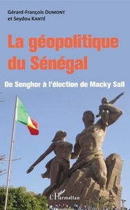 Seydou Kanté et Gérard-François Dumont - La géopolitique du Sénégal - De Senghor à l'élection de Macky Sall.