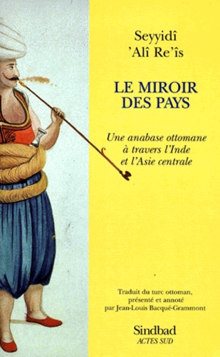 Seyyidî Ali Re'is - Le Miroir Des Pays. Une Anabase Ottomane A Travers L'Inde Et L'Asie Centrale.