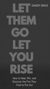 Let Them Go let Them Rise:How to Heal, Win, and Discover the Fire They Tried to Put Out