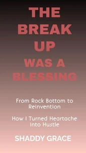 The Break up was a Blessing: From Rock Bottom to Reinvention How I Turned Heartache into Hustle