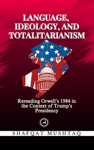  Shafqat Mushtaq - Language, Ideology, and Totalitarianism: Rereading Orwell’s 1984 in the Context of Trump’s Presidency.