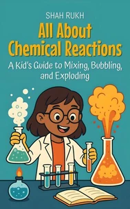 All About Chemical Reactions: A Kid’s Guide to Mixing, Bubbling, and Exploding
