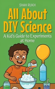 All About DIY Science: A Kid’s Guide to Experiments at Home