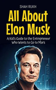 All About Elon Musk: A Kid’s Guide to the Entrepreneur Who Wants to Go to Mars