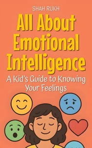 All About Emotional Intelligence: A Kid’s Guide to Knowing Your Feelings