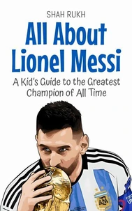 All About Lionel Messi: A Kid’s Guide to the Greatest Champion of All Time