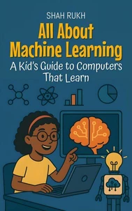 All About Machine Learning: A Kid’s Guide to Computers That Learn