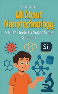 All About Nanotechnology: A Kid’s Guide to Super Small Science