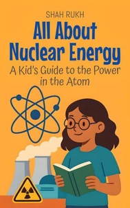 All About Nuclear Energy: A Kid’s Guide to the Power in the Atom
