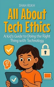 All About Tech Ethics: A Kid’s Guide to Doing the Right Thing with Technology