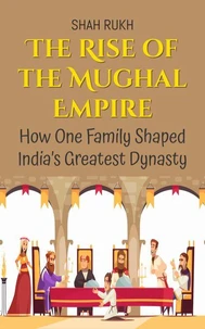 The Rise of the Mughal Empire: How One Family Shaped India’s Greatest Dynasty