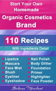 Organic Body Care: 110 Organic Beauty Care &amp; Cosmetics Recipes, Make at Home Your Own, Mascara, Lipstick, Nail Polish, Primer, Blush, Eyeliner, Face Powder &amp; More