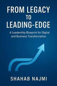 From Legacy to Leading-Edge: A Leadership Blueprint for Digital and Business Transformation