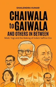 Chaiwala to Gaiwala and Others in Between - Modi, Yogi and the Making of India’s Saffron Era