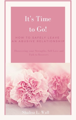  Shalisa Wall - It's Time to Go! How to Safely Leave an Abusive Relationship Discovering your Strengths, Self-Love and Your Path to Recovery.