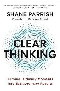Shane Parrish - Clear Thinking - Turning Ordinary Moments into Extraordinary Results.