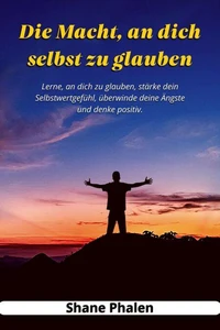 Die Macht, an dich selbst zu glauben. Lerne, an dich zu glauben, stärke dein Selbstwertgefühl, überwinde deine Ängste und denke positiv.