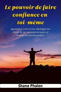 Le pouvoir de faire confiance en toi-même. Apprends à croire en toi, développe ton estime de toi, surmonte tes peurs et adopte une pensée positive.