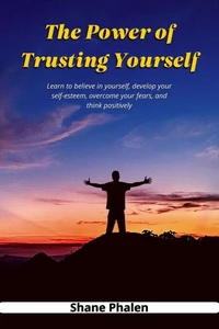 The Power of Trusting Yourself. Learn to believe in yourself, develop your self-esteem, overcome your fears, and think positively.