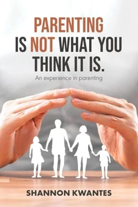 Parenting Is Not What You Think It Is.: An Experience in Parenting