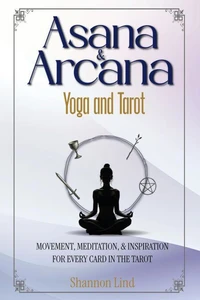 Asana & Arcana: Yoga and Tarot -- Movement, Meditation, & Inspiration for Every Card in the Tarot