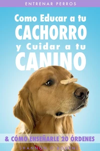 Entrenar Perros: Como Educar a tu Cachorro y Cuidar a tu Canino (&amp; Cómo Enseñarle 20 Órdenes)