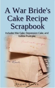 A War Bride's Cake Recipe Scrapbook (Includes War Cake, Depression Cake and Icebox Fruitcake)