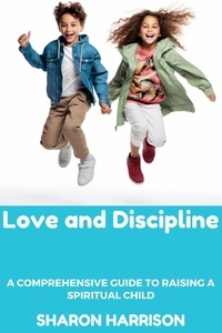  SHARON HARRISON - Love and Discipline: A Comprehensive Guide to Raising a Spiritual Child.
