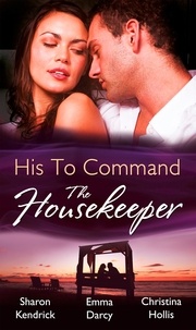 Sharon Kendrick et Emma Darcy - His to Command: the Housekeeper - The Prince's Chambermaid / The Billionaire's Housekeeper Mistress / The Tuscan Tycoon's Pregnant Housekeeper.
