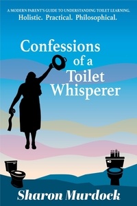  Sharon Murdock - Confessions of a Toilet Whisperer: A Modern Parent’s Guide to Understanding Toilet Learning. Holistic. Practical. Philosophical..