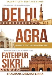 Shashank Shekhar Sinha - Delhi, Agra, Fatehpur Sikri: Monuments, Cities and Connected Histories.