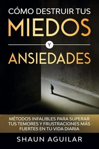 Cómo Destruir tus Miedos y Ansiedades: Métodos infalibles para superar tus temores y frustraciones más fuertes en tu vida diaria