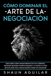 Cómo Dominar el Arte de la Negociación: Descubre cómo pagar menos en tus compras, obtener mejores oportunidades y a hacer tu vida mucho más fácil negociando como un ganador