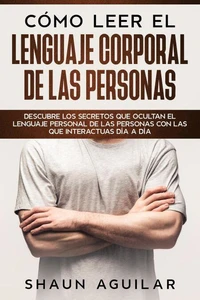 Cómo Leer el Lenguaje Corporal de las Personas: Descubre los secretos que ocultan el lenguaje personal de las personas con las que interactuas día a día