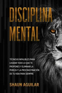 Disciplina Mental: Técnicas infalibles para lograr todo lo que te propones y eliminar la pereza y la procrastinación de tu vida para siempre