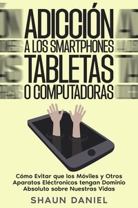 Google book téléchargeur complet Adicción a los Smartphones, Tabletas o Computadoras: Cómo Evitar que los Móviles y Otros Aparatos Eléctronicos tengan Dominio Absoluto sobre Nuestras Vidas (French Edition) par Shaun Daniel