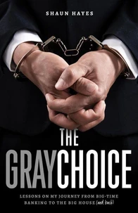 The Gray Choice: Lessons on My Journey from Big-Time Banking to the Big House (and Back)