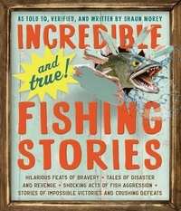 Shaun Morey - Incredible--and True!--Fishing Stories - Hilarious Feats of Bravery, Tales of Disaster and Revenge, Shocking Acts of Fish Aggression, Stories of Impossible Victories and Crushing Defeats.