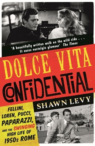 Dolce Vita Confidential. Fellini, Loren, Pucci, Paparazzi and the Swinging High Life of 1950s Rome