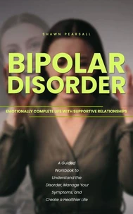 Bipolar Disorder: Emotionally Complete Life With Supportive Relationships (A Guided Workbook to Understand the Disorder, Manage Your Symptoms, and Create a Healthier Life)