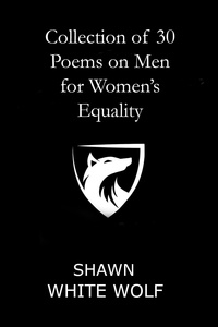  Shawn White Wolf - Collection of 30 Poems on Men for Women's Equality.