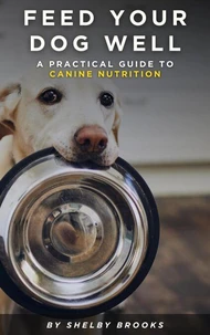 Feed Your Dog Well: A Practical Guide to Canine Nutrition