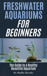 Freshwater Aquariums for Beginners: The Guide to a Healthy Beautiful Aquarium